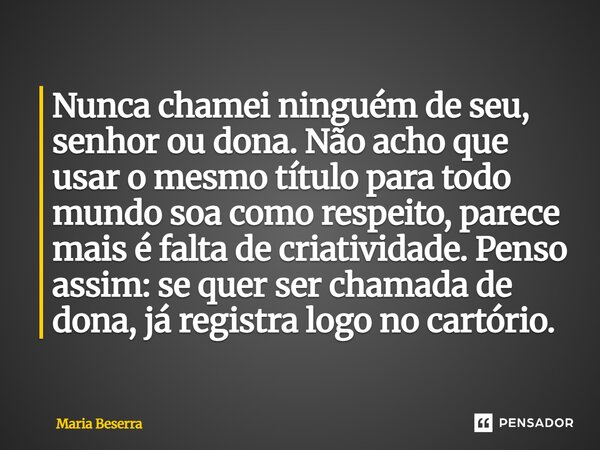 Nunca chamei ninguém de seu, senhor ou dona. Não acho que usar o mesmo título para todo mundo soa como respeito, parece mais é falta de criatividade. Penso ass... Frase de Maria Beserra.