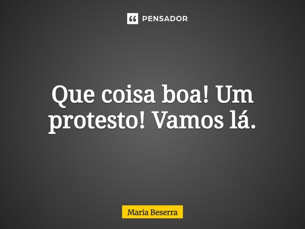 ⁠Que coisa boa! Um protesto! Vamos lá.... Frase de Maria Beserra.