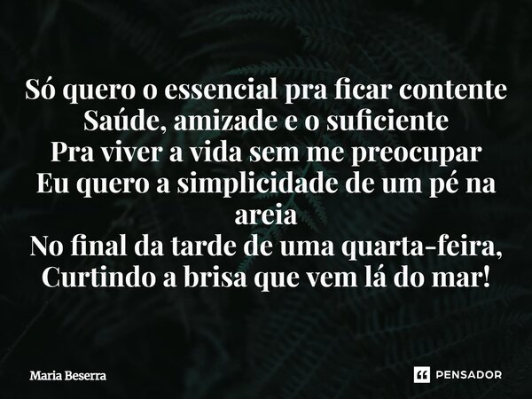 ⁠Só quero o essencial pra ficar contente Saúde, amizade e o suficiente Pra viver a vida sem me preocupar Eu quero a simplicidade de um pé na areia  No final da ... Frase de Maria Beserra.
