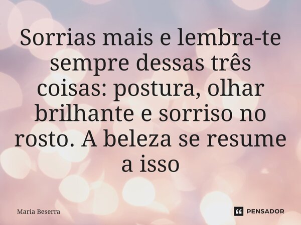 ⁠Sorrias mais e lembra-te sempre dessas três coisas: postura, olhar brilhante e sorriso no rosto. A beleza se resume a isso... Frase de Maria Beserra.
