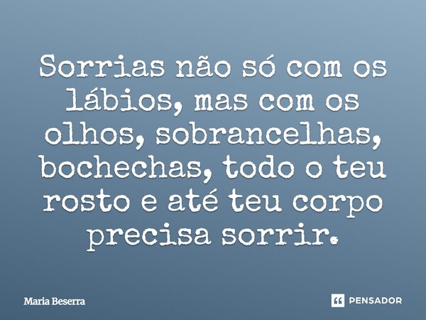 ⁠Sorrias não só com os lábios, mas com os olhos, sobrancelhas, bochechas, todo o teu rosto e até teu corpo precisa sorrir.... Frase de Maria Beserra.