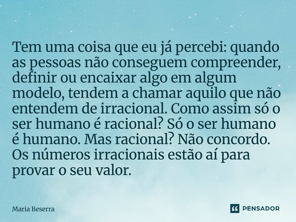 Tem uma coisa que eu já percebi: quando as pessoas não conseguem compreender, definir ou encaixar algo em algum modelo, tendem a chamar aquilo que não entendem... Frase de Maria Beserra.