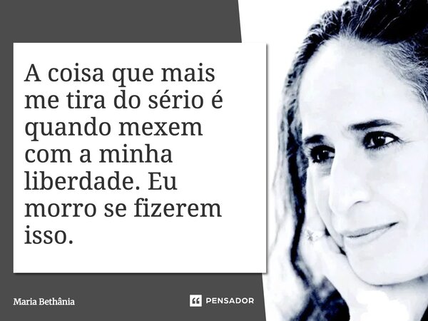 A coisa que mais me tira do sério é quando mexem com a minha liberdade. Eu morro se fizerem isso.... Frase de Maria Bethânia.