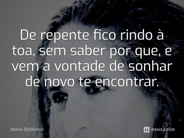 ⁠De repente fico rindo à toa, sem saber por que, e vem a vontade de sonhar de novo te encontrar.... Frase de Maria Bethânia.