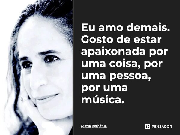 Eu amo demais. Gosto de estar apaixonada por uma coisa, por uma pessoa, por uma música.... Frase de Maria Bethânia.