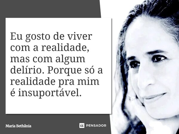 ⁠Eu gosto de viver com a realidade, mas com algum delírio. Porque só a realidade pra mim é insuportável.... Frase de Maria Bethânia.