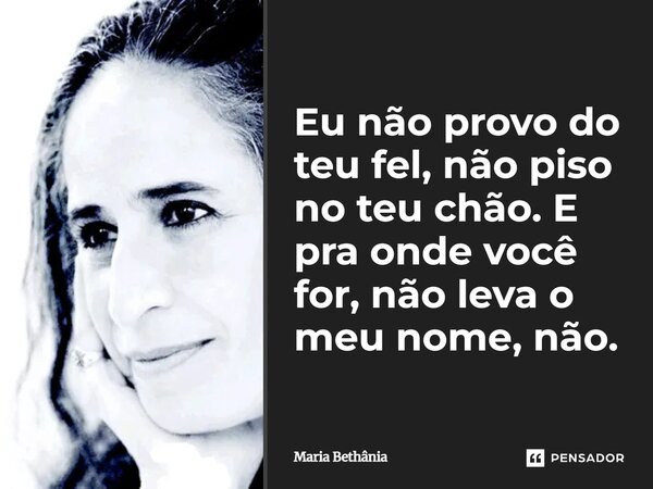 ⁠Eu não provo do teu fel, não piso no teu chão. E pra onde você for, não leva o meu nome, não.... Frase de Maria Bethânia.
