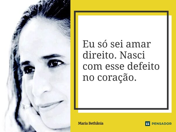 ⁠Eu só sei amar direito. Nasci com esse defeito no coração.... Frase de Maria Bethânia.