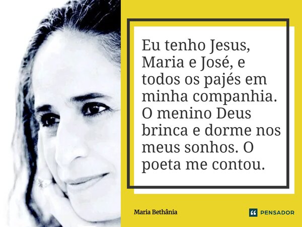 ⁠Eu tenho Jesus, Maria e José, e todos os pajés em minha companhia. O menino Deus brinca e dorme nos meus sonhos. O poeta me contou.... Frase de Maria Bethânia.