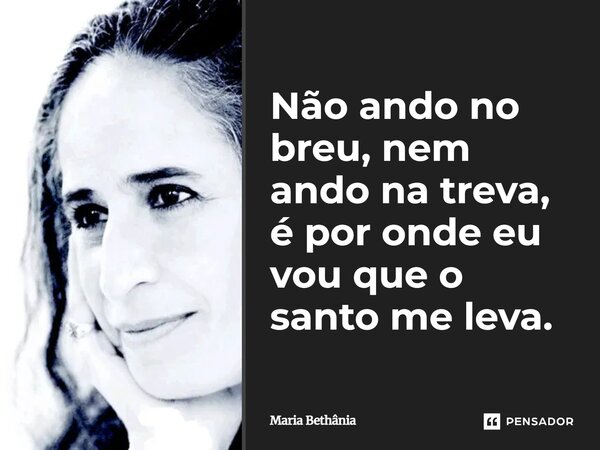 ⁠Não ando no breu, nem ando na treva, é por onde eu vou que o santo me leva.... Frase de Maria Bethânia.