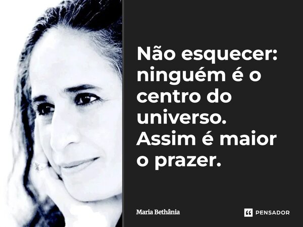 ⁠Não esquecer: ninguém é o centro do universo. Assim é maior o prazer.... Frase de Maria Bethânia.
