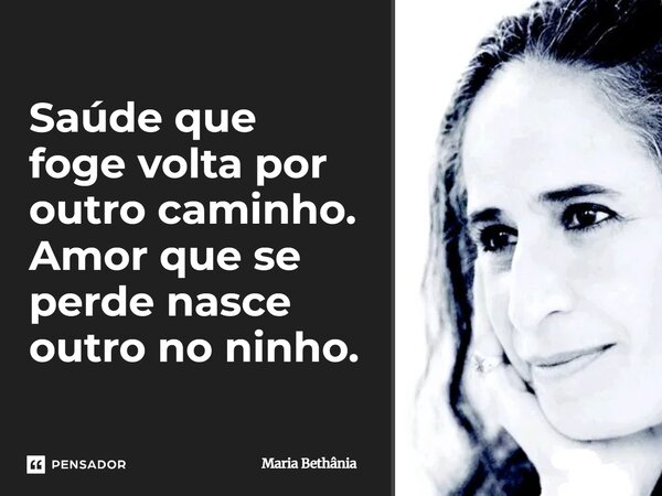 ⁠Saúde que foge volta por outro caminho. Amor que se perde nasce outro no ninho.... Frase de Maria Bethânia.