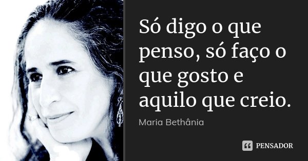 Só digo o que penso, só faço o que gosto e aquilo que creio.... Frase de Maria Bethania.