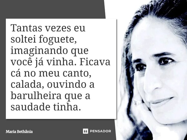 ⁠Tantas vezes eu soltei foguete, imaginando que você já vinha. Ficava cá no meu canto, calada, ouvindo a barulheira que a saudade tinha.... Frase de Maria Bethânia.