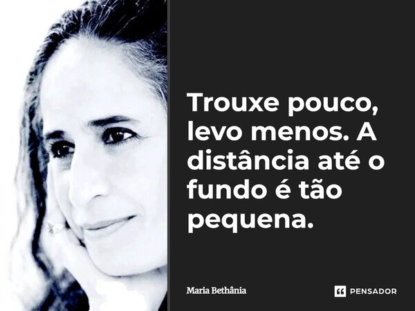 ⁠Trouxe pouco, levo menos. A distância até o fundo é tão pequena.... Frase de Maria Bethânia.