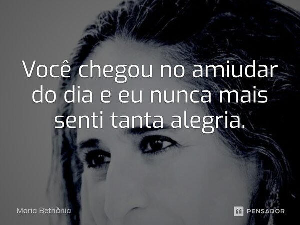 ⁠Você chegou no amiudar do dia e eu nunca mais senti tanta alegria.... Frase de Maria Bethânia.