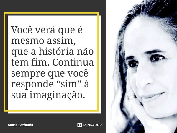 ⁠Você verá que é mesmo assim, que a história não tem fim. Continua sempre que você responde “sim” à sua imaginação.... Frase de Maria Bethânia.