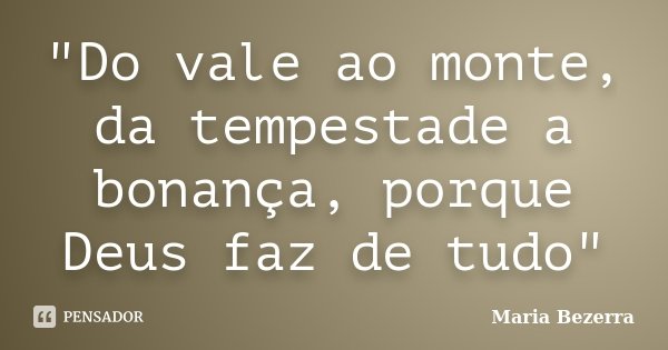 "Do vale ao monte, da tempestade a bonança, porque Deus faz de tudo"... Frase de Maria Bezerra.