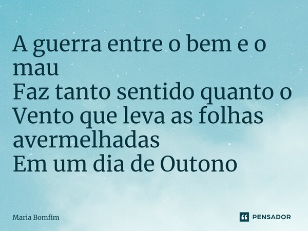 ⁠A guerra entre o bem e o mau Faz tanto sentido quanto o Vento que leva as folhas avermelhadas Em um dia de Outono... Frase de Maria Bomfim.