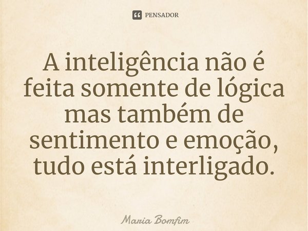 ⁠A inteligência não é feita somente de lógica mas também de sentimento e emoção, tudo está interligado.... Frase de Maria Bomfim.