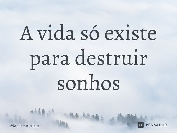 ⁠A vida só existe para destruir sonhos... Frase de Maria Bomfim.
