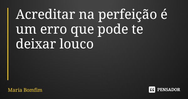 Acreditar na perfeição é um erro que pode te deixar louco... Frase de Maria Bomfim.