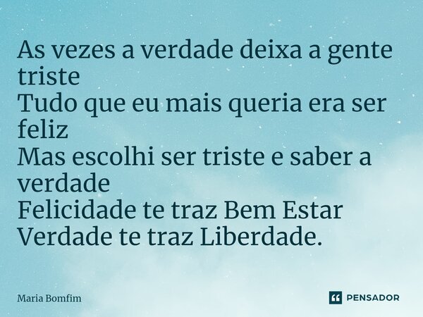 ⁠As vezes a verdade deixa a gente triste Tudo que eu mais queria era ser feliz Mas escolhi ser triste e saber a verdade Felicidade te traz Bem Estar Verdade te ... Frase de Maria Bomfim.