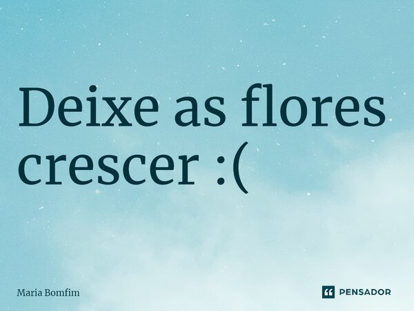 ⁠Deixe as flores crescer :(... Frase de Maria Bomfim.