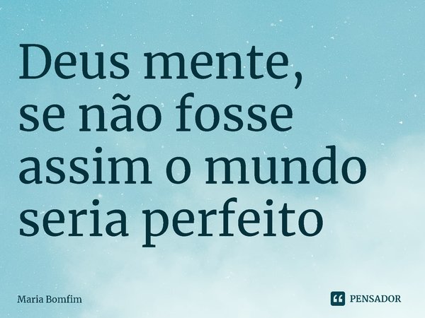 ⁠Deus mente,
se não fosse assim o mundo seria perfeito... Frase de Maria Bomfim.