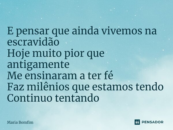 ⁠E pensar que ainda vivemos na escravidão Hoje muito pior que antigamente Me ensinaram a ter fé Faz milênios que estamos tendo Continuo tentando... Frase de Maria Bomfim.