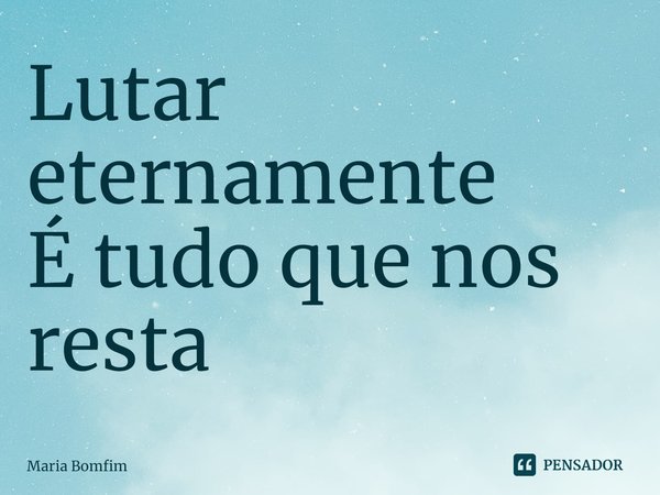 ⁠Lutar eternamente
É tudo que nos resta... Frase de Maria Bomfim.