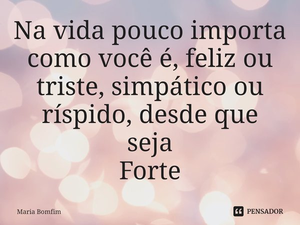 ⁠Na vida pouco importa como você é, feliz ou triste, simpático ou ríspido, desde que seja
Forte... Frase de Maria Bomfim.