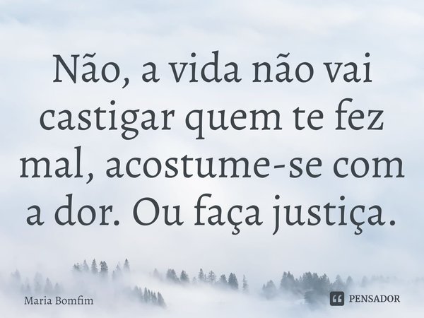 ⁠Não, a vida não vai castigar quem te fez mal, acostume-se com a dor. Ou faça justiça.... Frase de Maria Bomfim.