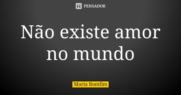 Não existe amor no mundo... Frase de Maria Bomfim.