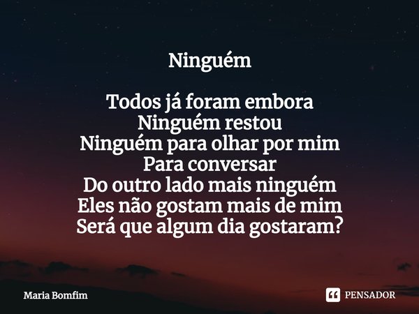 ⁠Ninguém Todos já foram embora
Ninguém restou
Ninguém para olhar por mim
Para conversar
Do outro lado mais ninguém
Eles não gostam mais de mim
Será que algum di... Frase de Maria Bomfim.