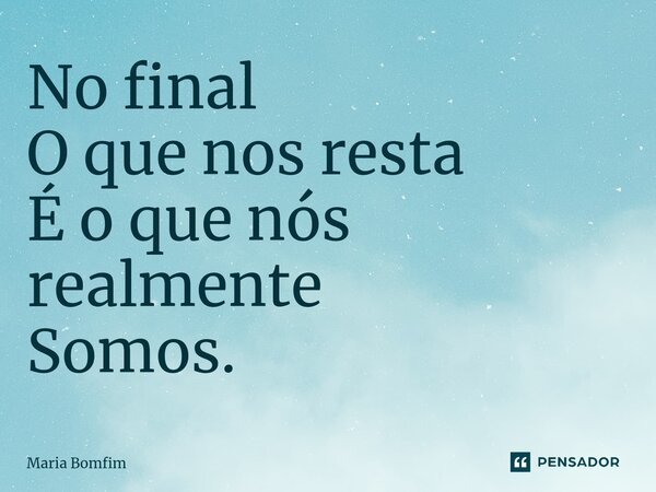 ⁠No final O que nos resta É o que nós realmente Somos.... Frase de Maria Bomfim.