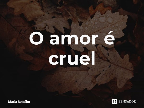 ⁠O amor é cruel... Frase de Maria Bomfim.