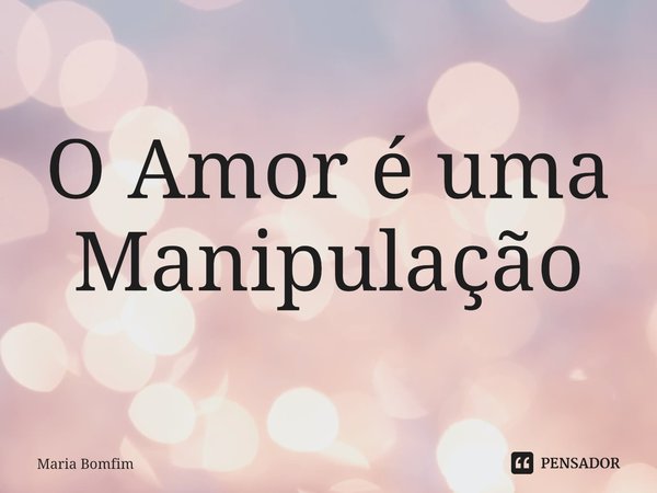 ⁠O Amor é uma
Manipulação... Frase de Maria Bomfim.