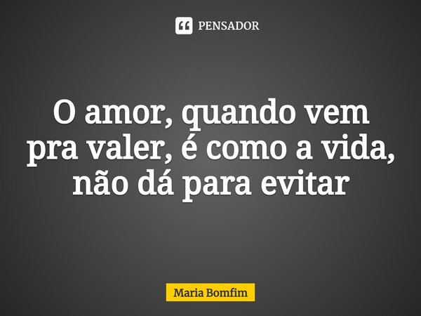 O amor, quando vem pra valer, é como a vida, não dá para evitar... Frase de Maria Bomfim.