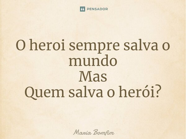 ⁠O heroi sempre salva o mundo Mas Quem salva o herói?... Frase de Maria Bomfim.