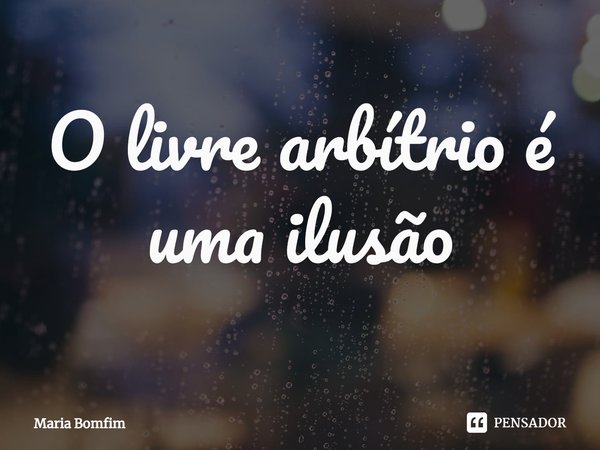 ⁠O livre arbítrio é uma ilusão... Frase de Maria Bomfim.