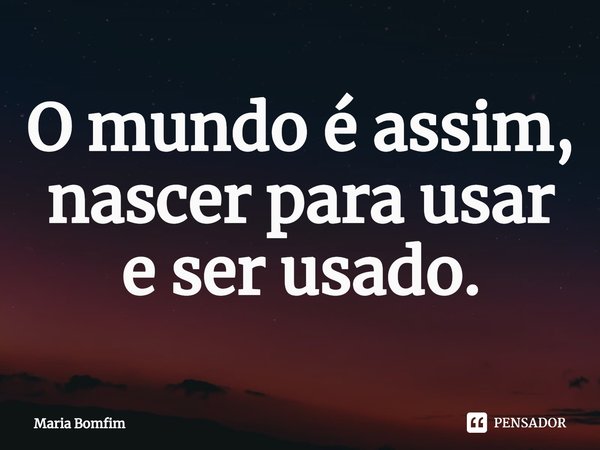 ⁠O mundo é assim, nascer para usar e ser usado.... Frase de Maria Bomfim.