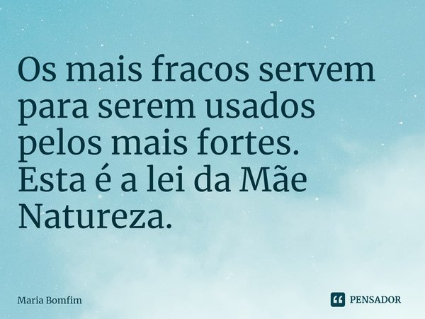 ⁠Os mais fracos servem para serem usados
pelos mais fortes.
Esta é a lei da Mãe Natureza.... Frase de Maria Bomfim.