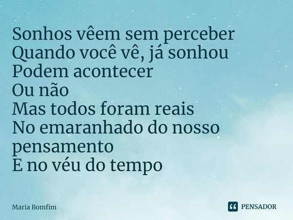 ⁠Sonhos vêem sem perceber
Quando você vê, já sonhou
Podem acontecer
Ou não
Mas todos foram reais
No emaranhado do nosso pensamento
E no véu do tempo... Frase de Maria Bomfim.