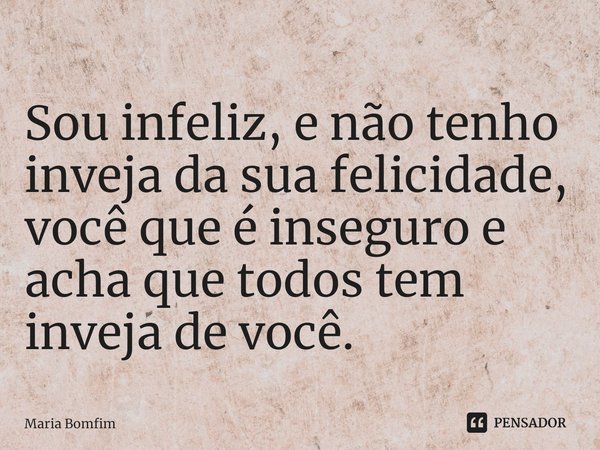 ⁠Sou infeliz, e não tenho inveja da sua felicidade, você que é inseguro e acha que todos tem inveja de você.... Frase de Maria Bomfim.