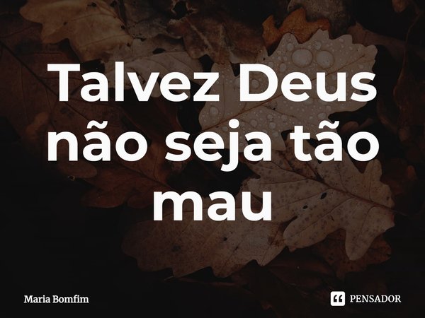 ⁠Talvez Deus não seja tão mau... Frase de Maria Bomfim.