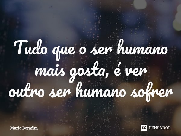 ⁠Tudo que o ser humano mais gosta, é ver
outro ser humano sofrer... Frase de Maria Bomfim.