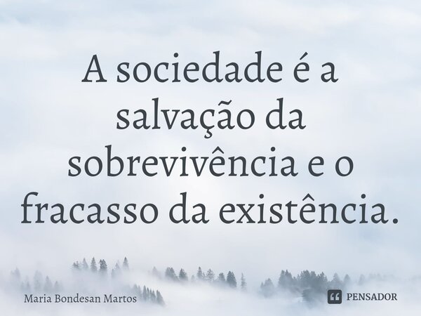 A sociedade é ⁠a salvação da sobrevivência e o fracasso da existência.... Frase de Maria Bondesan Martos.