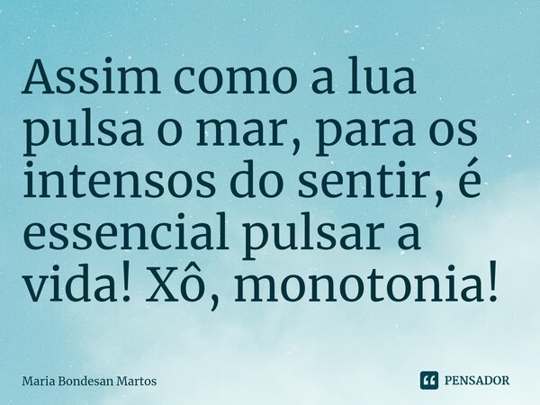 ⁠⁠Assim como a lua pulsa o mar, para os intensos do sentir, é essencial pulsar a vida! Xô, monotonia!... Frase de Maria Bondesan Martos.