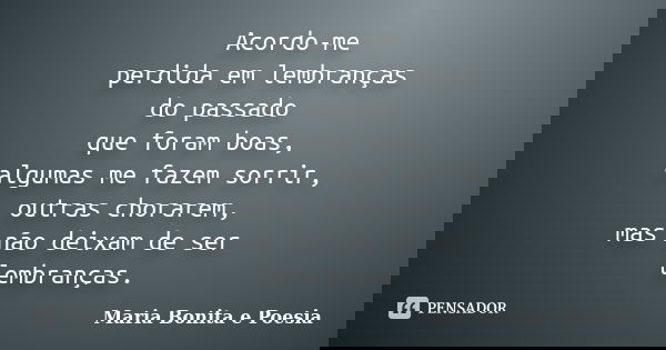 Acordo-me perdida em lembranças do passado que foram boas, algumas me fazem sorrir, outras chorarem, mas não deixam de ser lembranças.... Frase de Maria Bonita e Poesia.